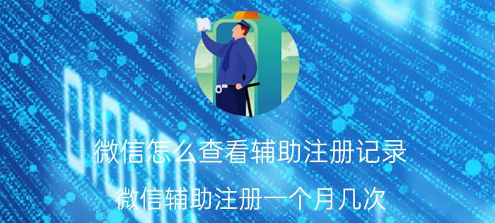 微信怎么查看辅助注册记录 微信辅助注册一个月几次？